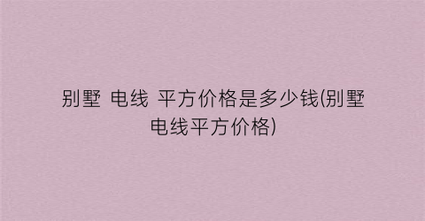 别墅 电线 平方价格是多少钱(别墅电线平方价格)